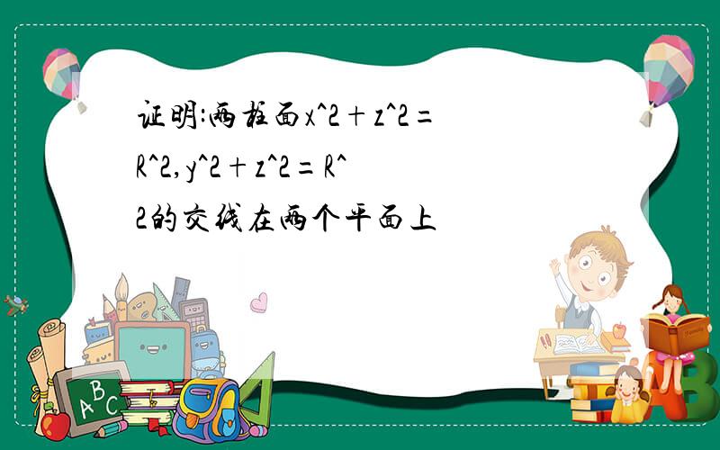 证明:两柱面x^2+z^2=R^2,y^2+z^2=R^2的交线在两个平面上