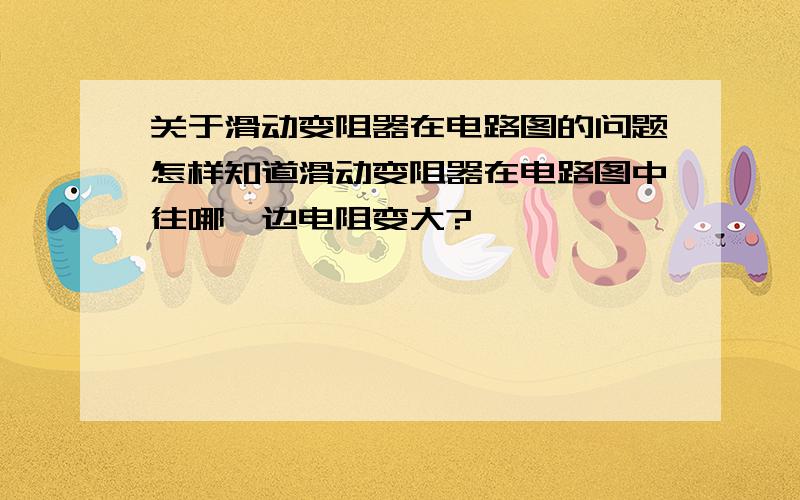 关于滑动变阻器在电路图的问题怎样知道滑动变阻器在电路图中往哪一边电阻变大?