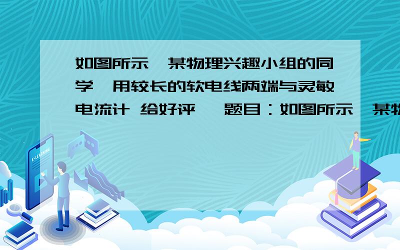 如图所示,某物理兴趣小组的同学,用较长的软电线两端与灵敏电流计 给好评   题目：如图所示,某物理兴趣小组的同学,用较长的软电线两端与灵敏电流计两接线柱连接起来.让同学拿着电线的