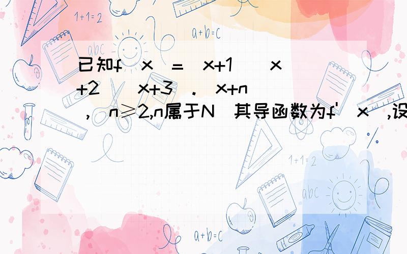 已知f(x)=(x+1)(x+2)(x+3).(x+n) ,(n≥2,n属于N）其导函数为f'(x),设an=f'(-2)/f(0) ,求a100=?（an的n ,a100的100为下标）