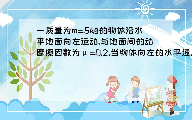 一质量为m=5kg的物体沿水平地面向左运动,与地面间的动摩擦因数为μ=0.2,当物体向左的水平速度为v=10m/s时,开始受到一个水平向右的拉力F=30N作用,g=10m/s²,求经过多长时间物体的速度减到0?