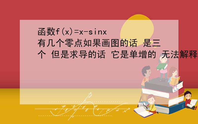 函数f(x)=x-sinx 有几个零点如果画图的话 是三个 但是求导的话 它是单增的 无法解释三个零点 到底是怎么回事