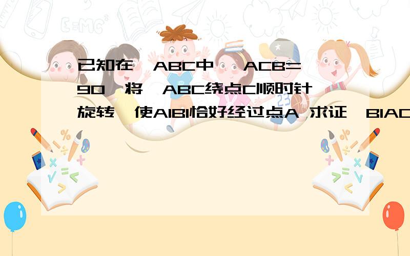 已知在△ABC中 ∠ACB=90°将△ABC绕点C顺时针旋转,使A1B1恰好经过点A 求证∠B1AD=2∠B