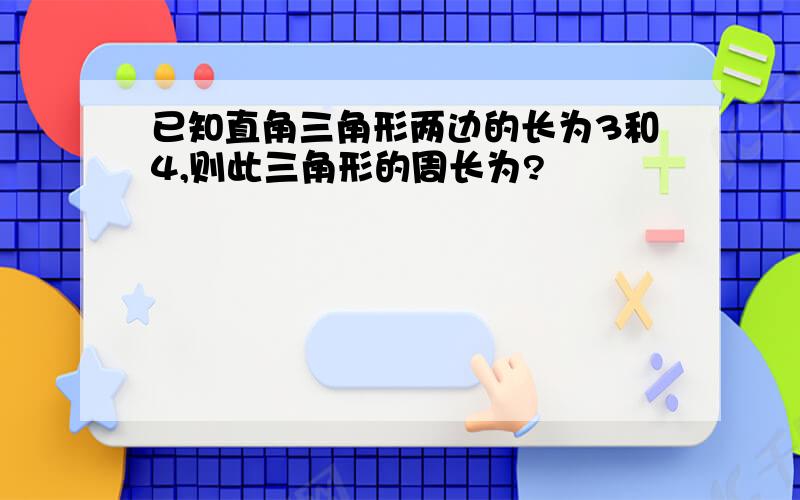 已知直角三角形两边的长为3和4,则此三角形的周长为?