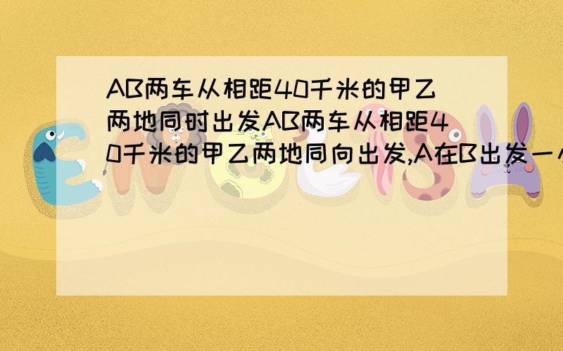 AB两车从相距40千米的甲乙两地同时出发AB两车从相距40千米的甲乙两地同向出发,A在B出发一小时后出发,结果用了三小时与B同时到达目的地已知A的车速是B的1.5倍求两车速度