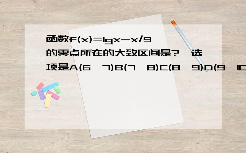 函数f(x)=lgx-x/9的零点所在的大致区间是?、选项是A(6,7)B(7,8)C(8,9)D(9,10）、哪位哥哥姐姐会做?