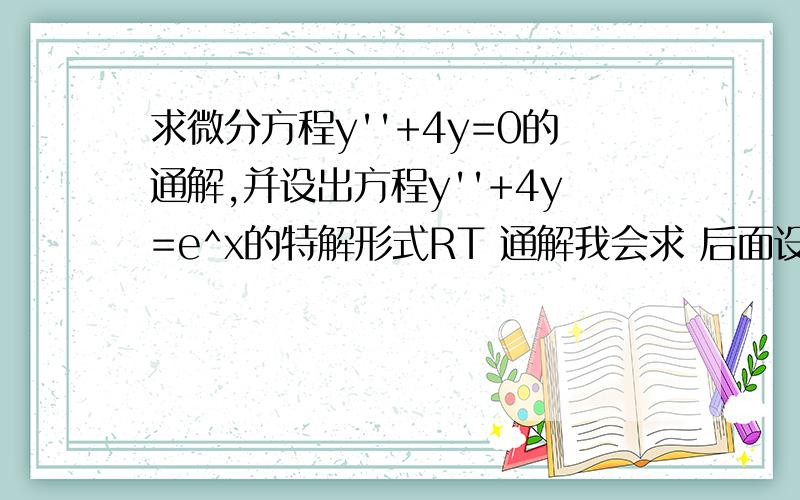 求微分方程y''+4y=0的通解,并设出方程y''+4y=e^x的特解形式RT 通解我会求 后面设特解就搞不清楚了 参考答案给的是：y=Ae^x完全不知道是怎么来的哭死……求大神讲解一下