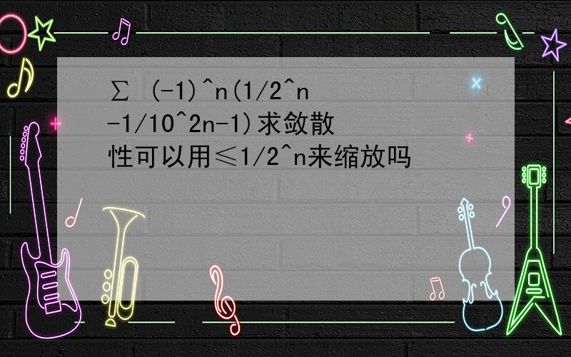 ∑ (-1)^n(1/2^n-1/10^2n-1)求敛散性可以用≤1/2^n来缩放吗