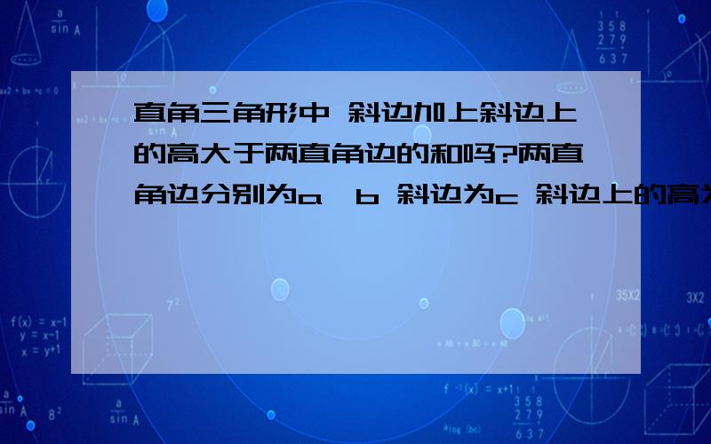 直角三角形中 斜边加上斜边上的高大于两直角边的和吗?两直角边分别为a,b 斜边为c 斜边上的高为h(1)证明c+h>a+b(2)判断由c+h,a+b,h为三边的三角形的形状,并说明理由.