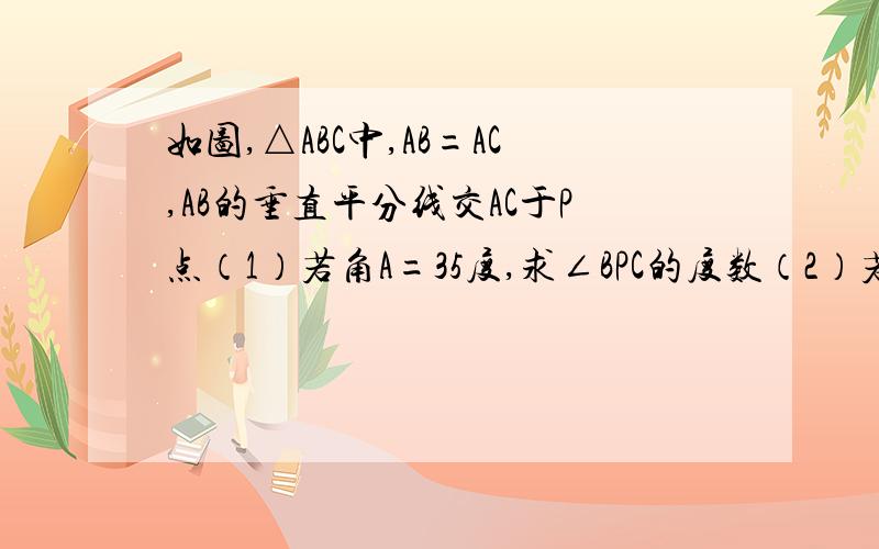 如图,△ABC中,AB=AC,AB的垂直平分线交AC于P点（1）若角A=35度,求∠BPC的度数（2）若AB=5cm,BC=3cm.求三角形BPC的周长