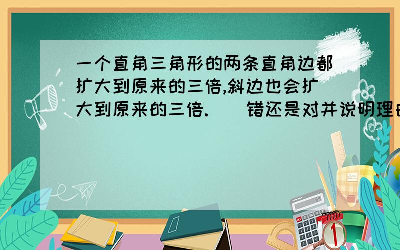 一个直角三角形的两条直角边都扩大到原来的三倍,斜边也会扩大到原来的三倍.（）错还是对并说明理由