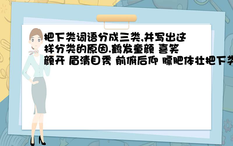 把下类词语分成三类,并写出这样分类的原因.鹤发童颜 喜笑颜开 眉清目秀 前俯后仰 膘肥体壮把下类词语分成三类,并写出这样分类的原因.鹤发童颜 喜笑颜开 眉清目秀 前俯后仰 膘肥体壮 眼