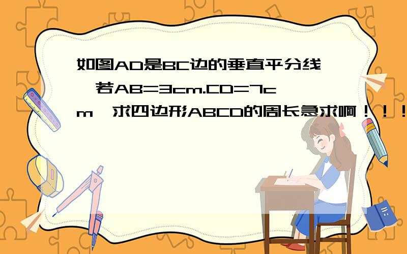 如图AD是BC边的垂直平分线,若AB=3cm.CD=7cm,求四边形ABCD的周长急求啊！！！