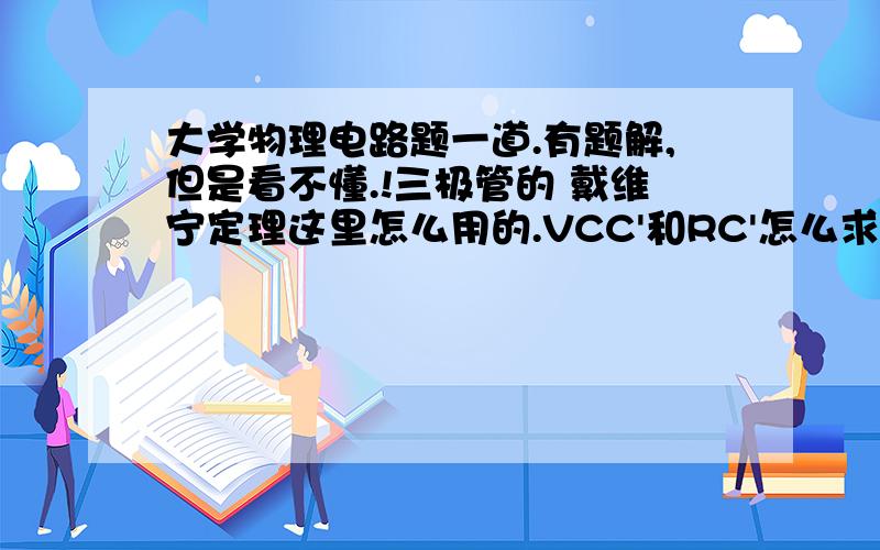 大学物理电路题一道.有题解,但是看不懂.!三极管的 戴维宁定理这里怎么用的.VCC'和RC'怎么求的?