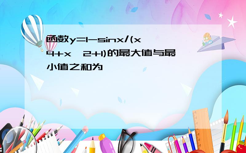 函数y=1-sinx/(x^4+x^2+1)的最大值与最小值之和为