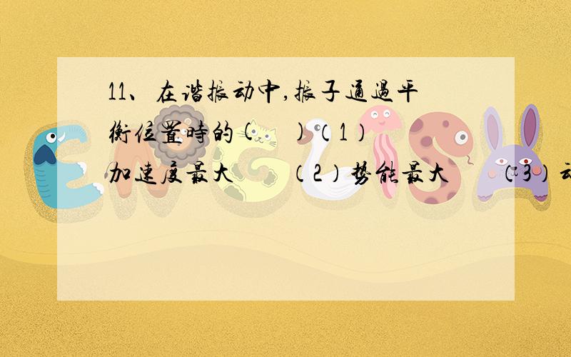 11、在谐振动中,振子通过平衡位置时的(    )（1）加速度最大        （2）势能最大       （3）动能最大