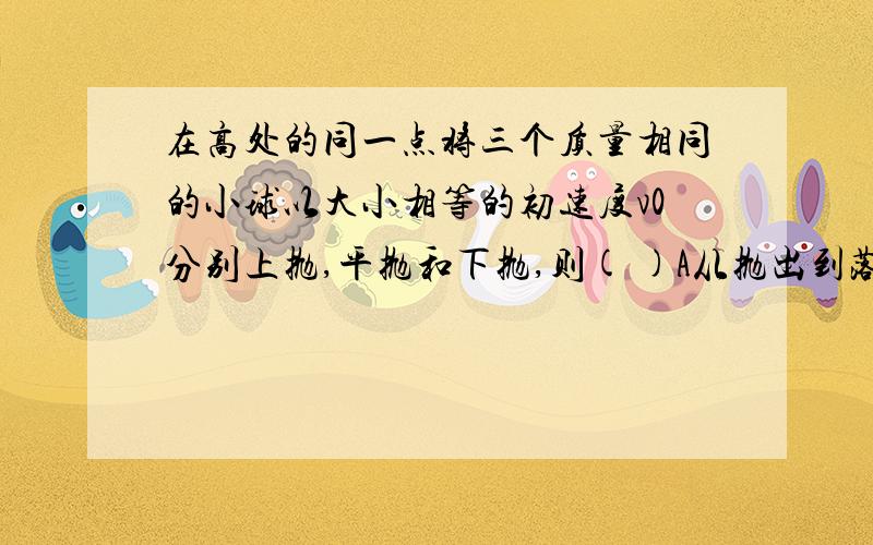 在高处的同一点将三个质量相同的小球以大小相等的初速度v0分别上抛,平抛和下抛,则( )A从抛出到落地过程中,重力对它们做功相同B从抛出到落地过程中,重力对它们的功率相同C三个小球落地