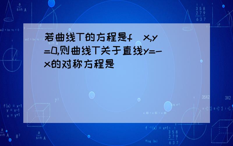 若曲线T的方程是f(x,y)=0,则曲线T关于直线y=-x的对称方程是