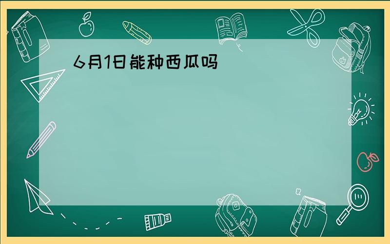 6月1日能种西瓜吗