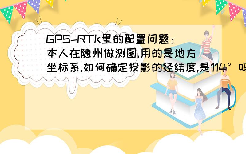 GPS-RTK里的配置问题：本人在随州做测图,用的是地方坐标系,如何确定投影的经纬度,是114°吗?