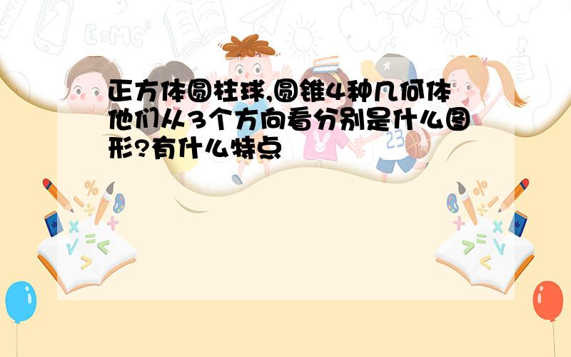 正方体圆柱球,圆锥4种几何体他们从3个方向看分别是什么图形?有什么特点