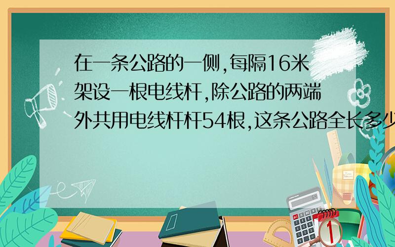 在一条公路的一侧,每隔16米架设一根电线杆,除公路的两端外共用电线杆杆54根,这条公路全长多少米