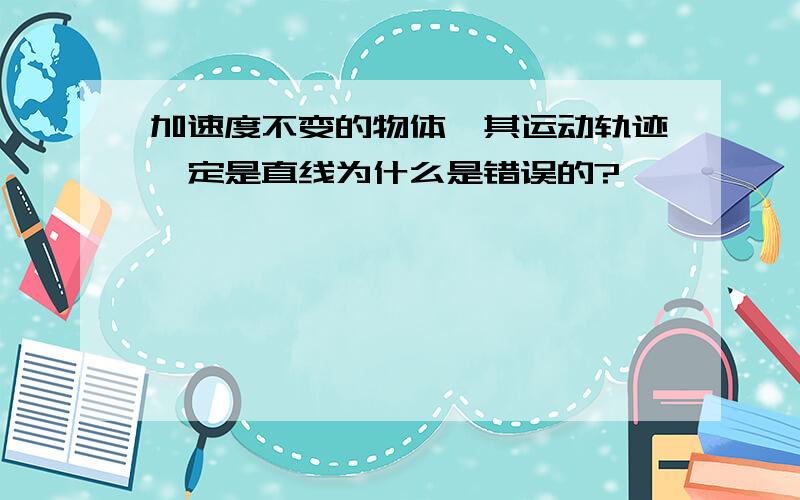 加速度不变的物体,其运动轨迹一定是直线为什么是错误的?