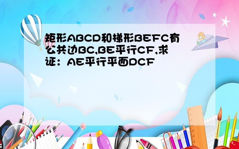 矩形ABCD和梯形BEFC有公共边BC,BE平行CF,求证：AE平行平面DCF