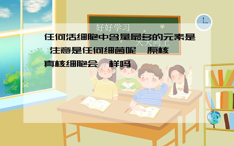 任何活细胞中含量最多的元素是 注意是任何细菌呢  原核 真核细胞会一样吗