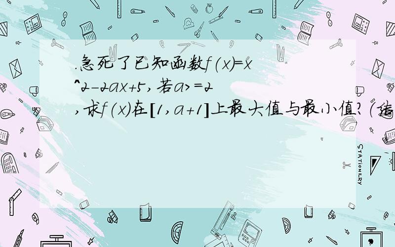 .急死了已知函数f(x)=x^2-2ax+5,若a>=2,求f(x)在[1,a+1]上最大值与最小值?（结果用a表示）