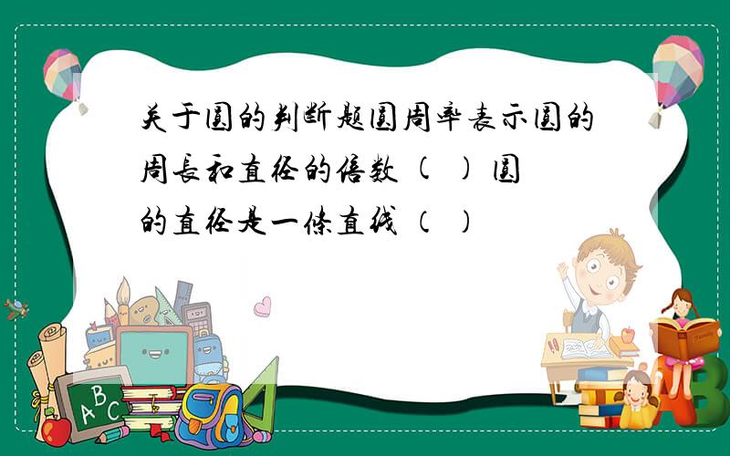 关于圆的判断题圆周率表示圆的周长和直径的倍数 ( ) 圆的直径是一条直线 （ ）