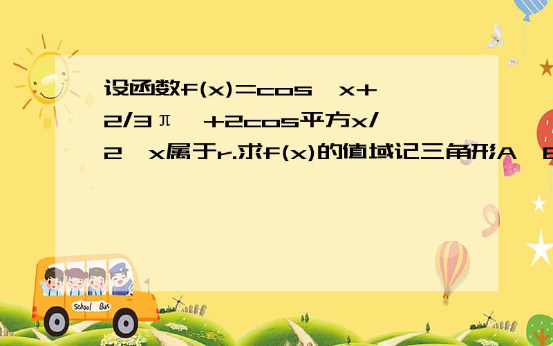 设函数f(x)=cos{x+2/3π}+2cos平方x/2,x属于r.求f(x)的值域记三角形A,B,C的对边长分别为a,b,若f(B)=1,b=1,c=根号3，求a的值