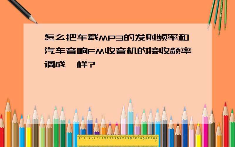 怎么把车载MP3的发射频率和汽车音响FM收音机的接收频率调成一样?