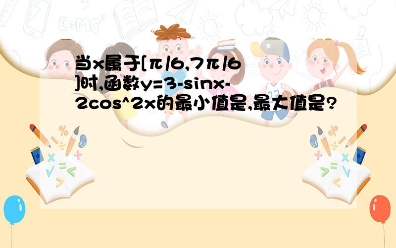 当x属于[π/6,7π/6 ]时,函数y=3-sinx-2cos^2x的最小值是,最大值是?