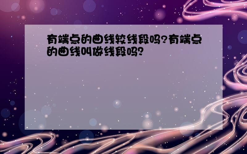 有端点的曲线较线段吗?有端点的曲线叫做线段吗？