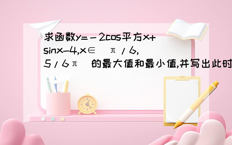 求函数y=－2cos平方x+sinx-4,x∈[π/6,5/6π]的最大值和最小值,并写出此时自变量的值