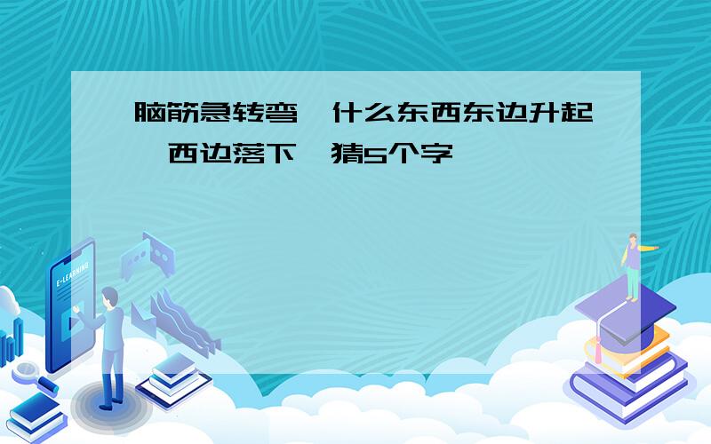 脑筋急转弯,什么东西东边升起,西边落下,猜5个字