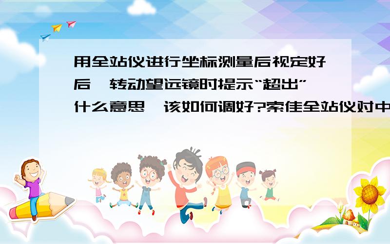 用全站仪进行坐标测量后视定好后,转动望远镜时提示“超出”什么意思、该如何调好?索佳全站仪对中整平了，转动望远镜提示“超出”，但停下来一会后，又可以显示，不提示“超出”