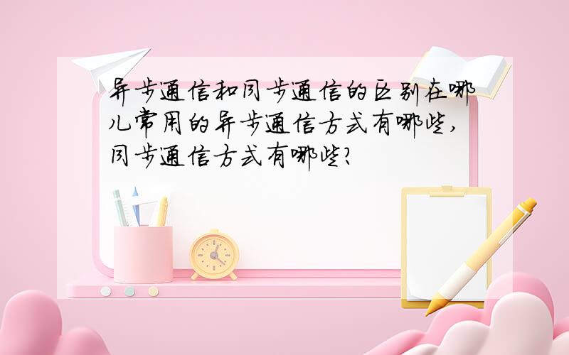 异步通信和同步通信的区别在哪儿常用的异步通信方式有哪些,同步通信方式有哪些?