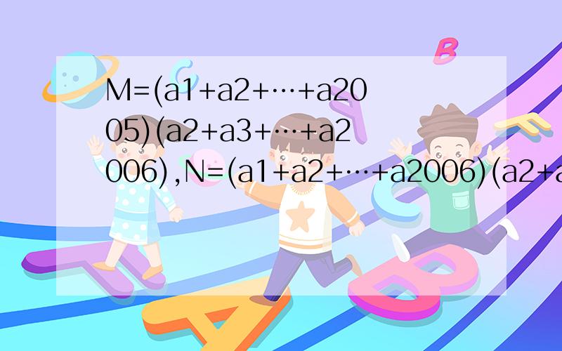 M=(a1+a2+…+a2005)(a2+a3+…+a2006),N=(a1+a2+…+a2006)(a2+a3+…+a2005)试比较M、N