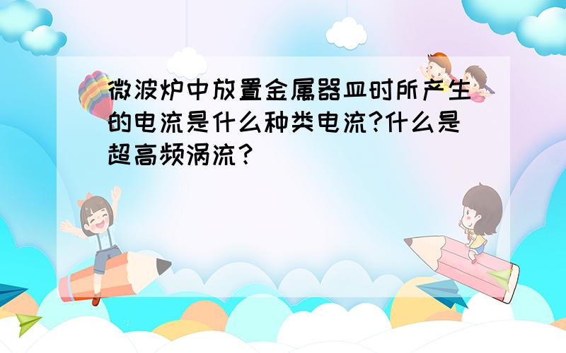 微波炉中放置金属器皿时所产生的电流是什么种类电流?什么是超高频涡流？