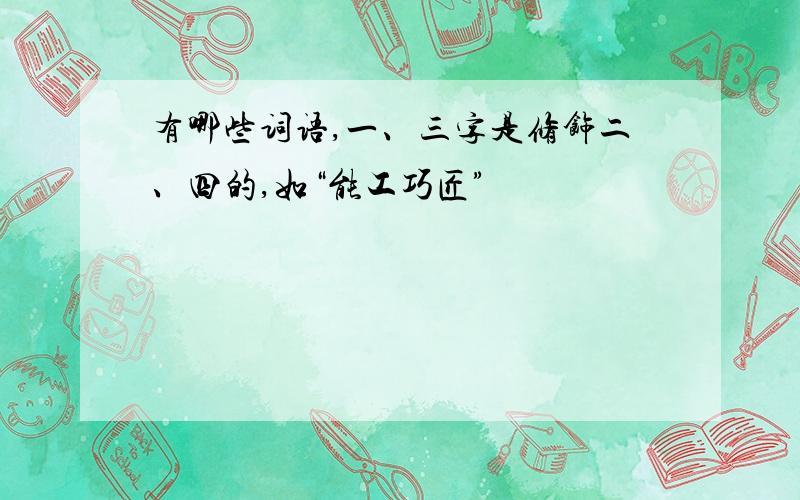 有哪些词语,一、三字是修饰二、四的,如“能工巧匠”