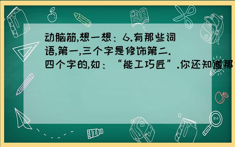 动脑筋,想一想：6.有那些词语,第一,三个字是修饰第二.四个字的,如：“能工巧匠”.你还知道那些?：