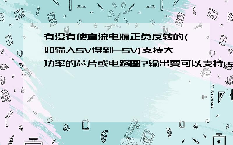 有没有使直流电源正负反转的(如输入5V得到-5V)支持大功率的芯片或电路图?输出要可以支持1.5A左右电流的