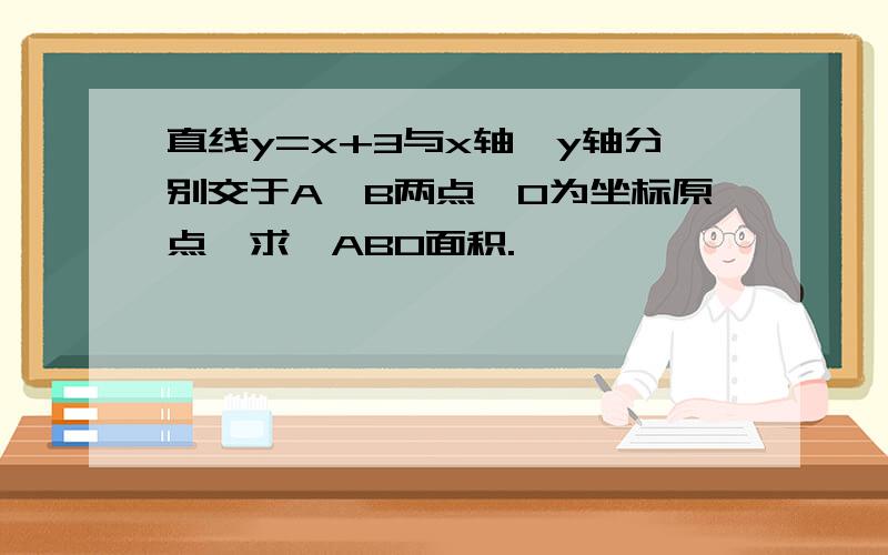 直线y=x+3与x轴,y轴分别交于A,B两点,O为坐标原点,求△ABO面积.