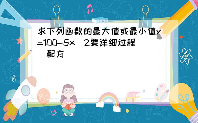 求下列函数的最大值或最小值y=100-5x^2要详细过程(配方)