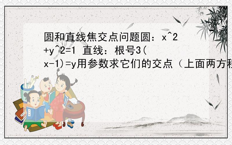 圆和直线焦交点问题圆：x^2+y^2=1 直线：根号3(x-1)=y用参数求它们的交点（上面两方程是我化完参数方程得的）我上课听到的大概方法,用直线参数t表示的x,y代入到圆中,然后求出t1和t2,但接下