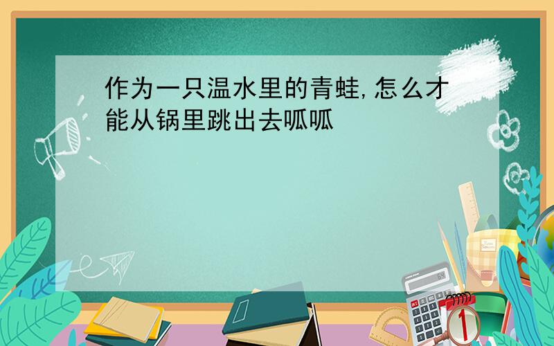 作为一只温水里的青蛙,怎么才能从锅里跳出去呱呱