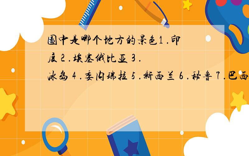 图中是哪个地方的景色1 .印度 2 .埃塞俄比亚 3 .冰岛 4 .委内瑞拉 5 .新西兰 6 .秘鲁 7 .巴西 8 .乌干达有知道的朋友给个原图连接.