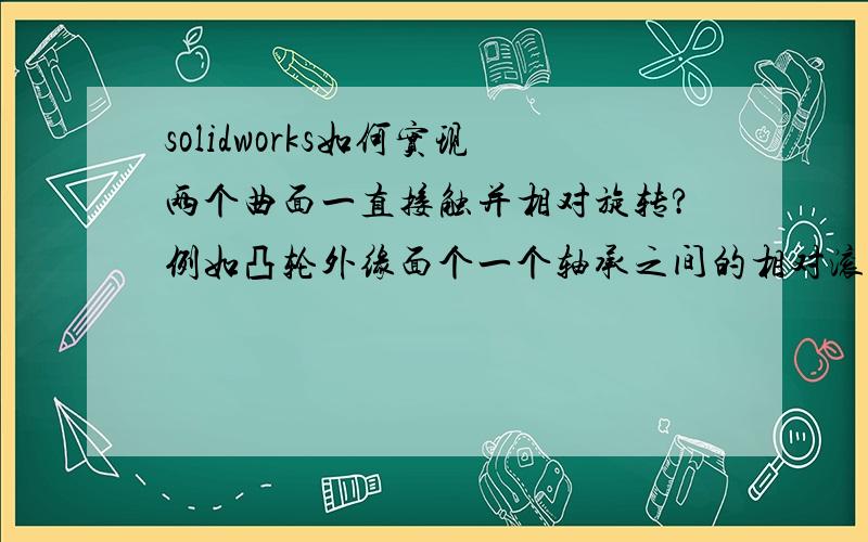 solidworks如何实现两个曲面一直接触并相对旋转?例如凸轮外缘面个一个轴承之间的相对滚动?如何配合呢?